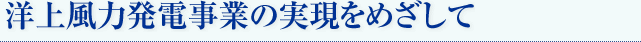 洋上風力発電事業の実現をめざして