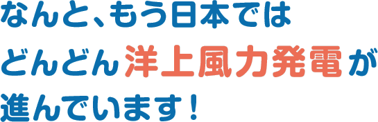 なんと、もう日本ではどんどん洋上風力発電が進んでいます！